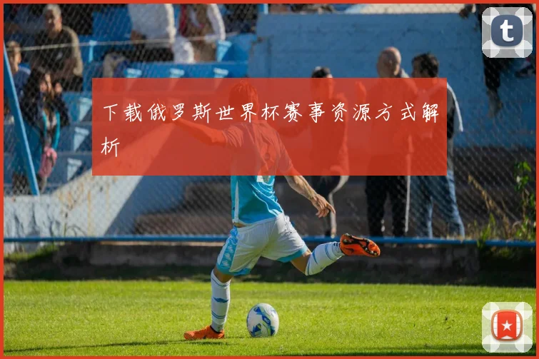 下载俄罗斯世界杯赛事资源方式解析