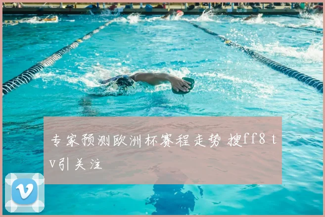 专家预测欧洲杯赛程走势 搜ff8 tv引关注