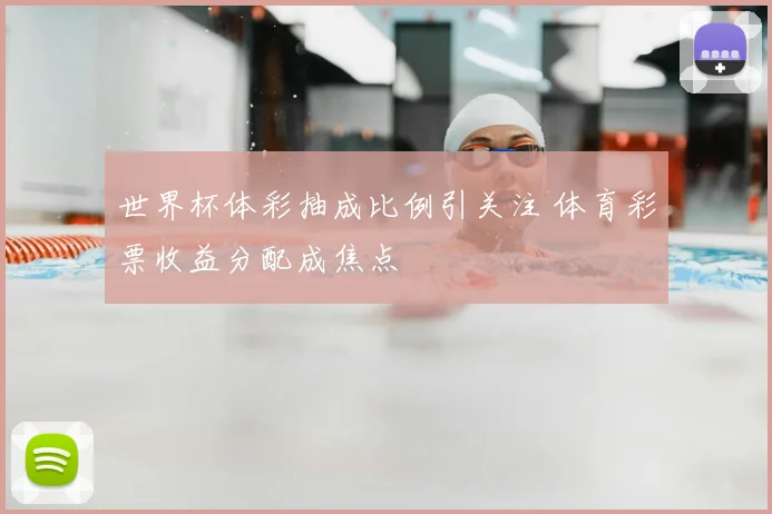 世界杯体彩抽成比例引关注 体育彩票收益分配成焦点