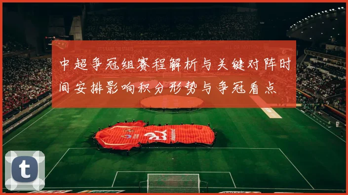 中超争冠组赛程解析与关键对阵时间安排影响积分形势与争冠看点