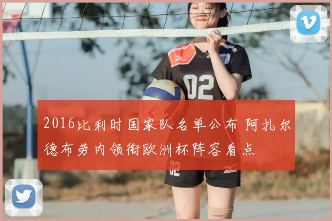 2016比利时国家队名单公布 阿扎尔德布劳内领衔欧洲杯阵容看点