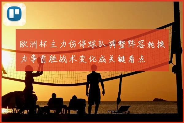 欧洲杯主力伤停球队调整阵容轮换力争首胜战术变化成关键看点