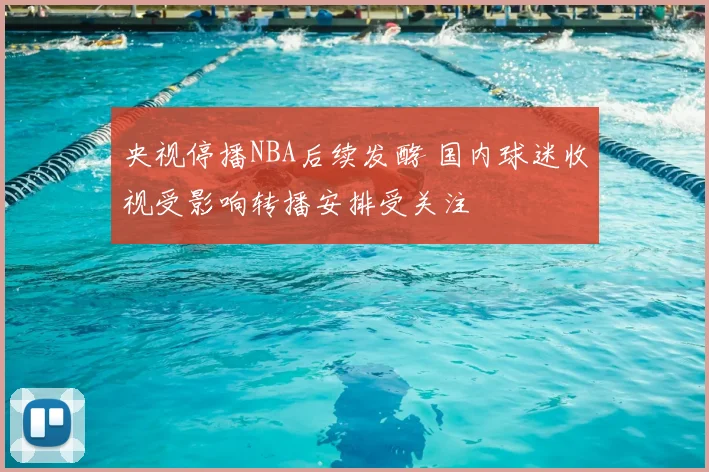 央视停播NBA后续发酵 国内球迷收视受影响转播安排受关注