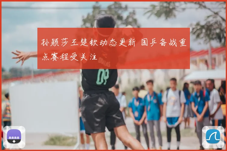 孙颖莎王楚钦动态更新 国乒备战重点赛程受关注