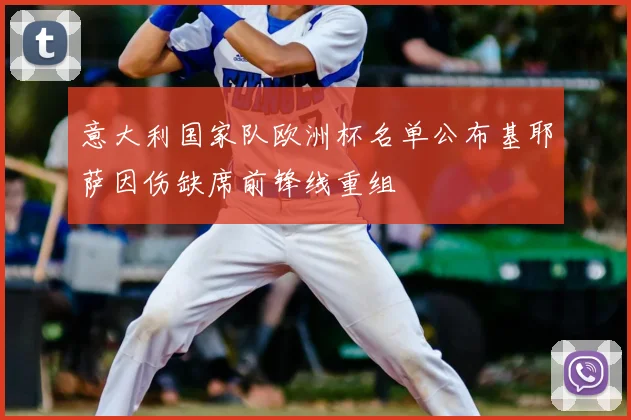 意大利国家队欧洲杯名单公布基耶萨因伤缺席前锋线重组