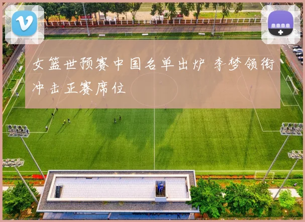 女篮世预赛中国名单出炉 李梦领衔冲击正赛席位