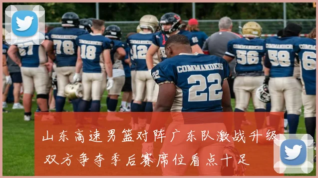 山东高速男篮对阵广东队激战升级 双方争夺季后赛席位看点十足