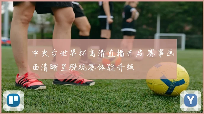 中央台世界杯高清直播开启 赛事画面清晰呈现观赛体验升级