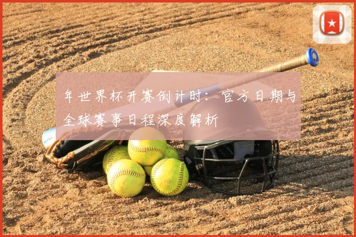 年世界杯开赛倒计时：官方日期与全球赛事日程深度解析