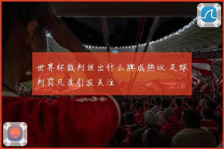世界杯裁判该出什么牌成热议 足球判罚尺度引发关注