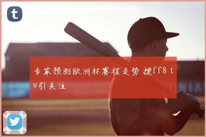 专家预测欧洲杯赛程走势 搜ff8 tv引关注