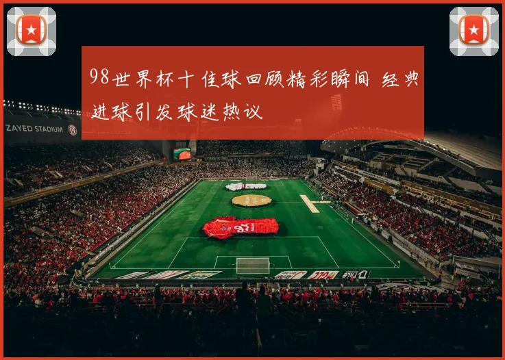 98世界杯十佳球回顾精彩瞬间 经典进球引发球迷热议