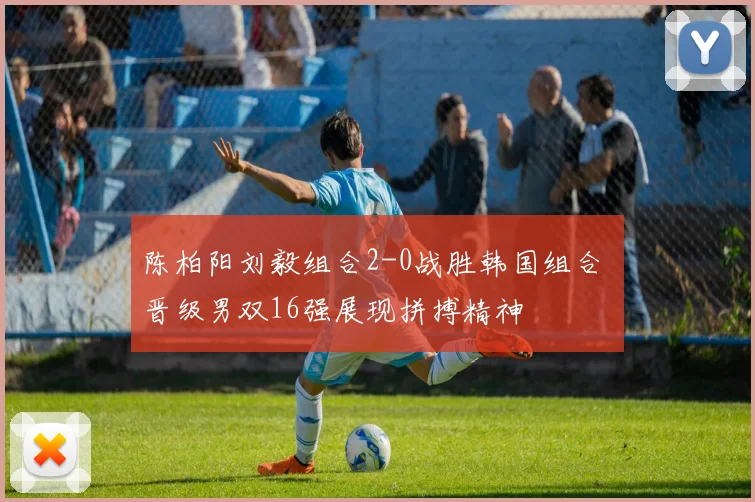 陈柏阳刘毅组合2-0战胜韩国组合 晋级男双16强展现拼搏精神