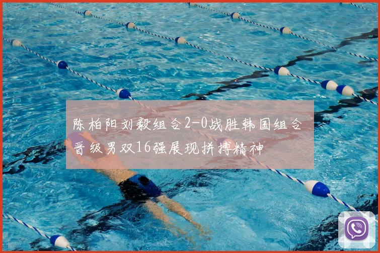 陈柏阳刘毅组合2-0战胜韩国组合 晋级男双16强展现拼搏精神