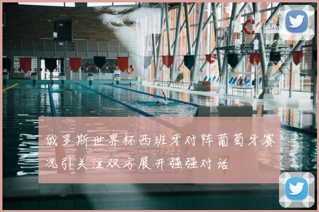 俄罗斯世界杯西班牙对阵葡萄牙赛况引关注双方展开强强对话