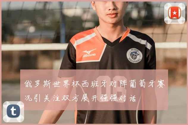 俄罗斯世界杯西班牙对阵葡萄牙赛况引关注双方展开强强对话