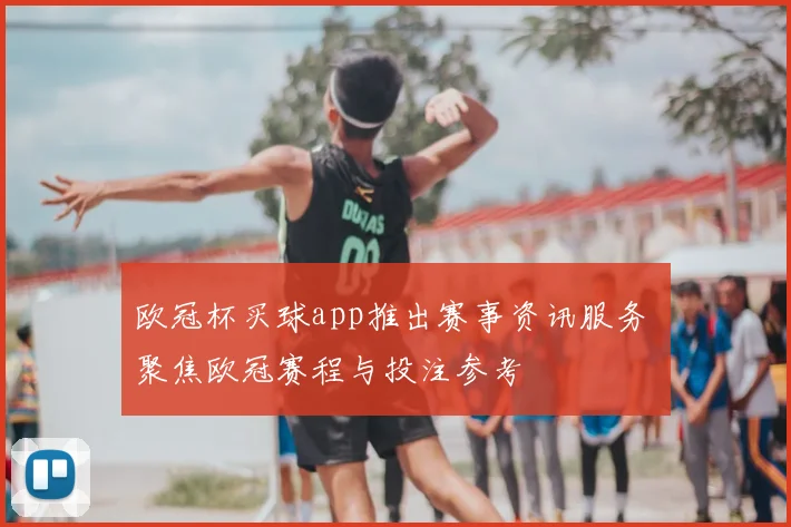 欧冠杯买球app推出赛事资讯服务 聚焦欧冠赛程与投注参考