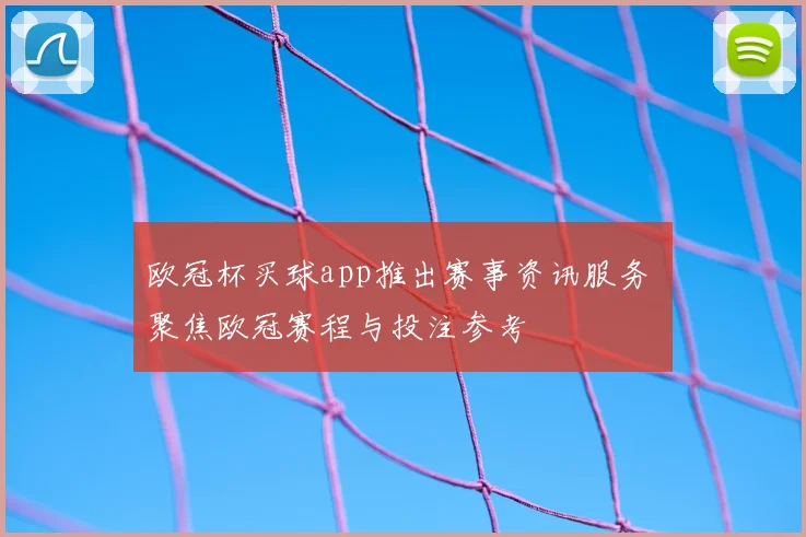 欧冠杯买球app推出赛事资讯服务 聚焦欧冠赛程与投注参考
