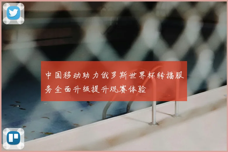 中国移动助力俄罗斯世界杯转播服务全面升级提升观赛体验