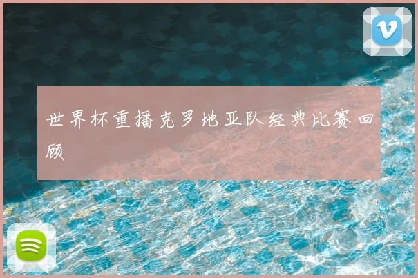 世界杯重播克罗地亚队经典比赛回顾