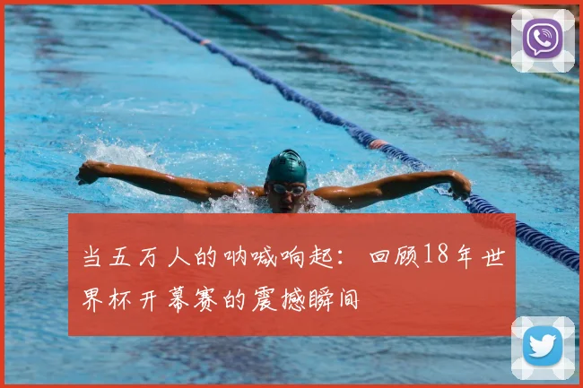 当五万人的呐喊响起：回顾18年世界杯开幕赛的震撼瞬间