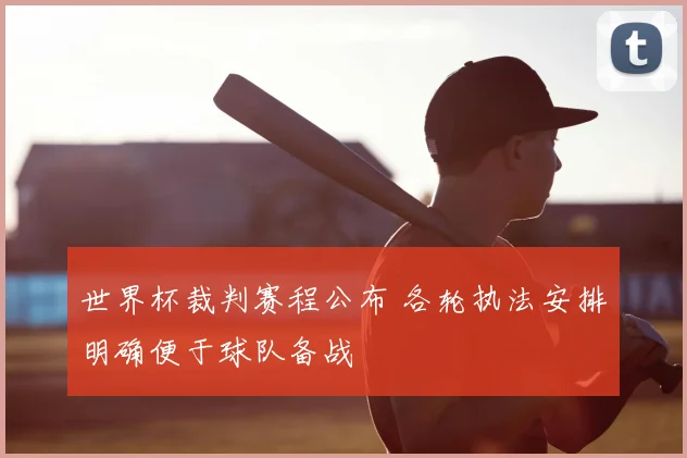 世界杯裁判赛程公布 各轮执法安排明确便于球队备战
