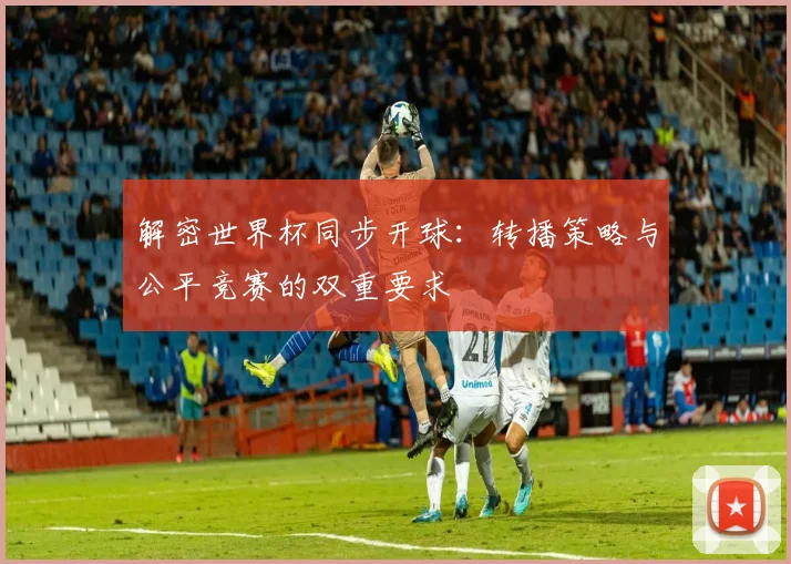 解密世界杯同步开球：转播策略与公平竞赛的双重要求