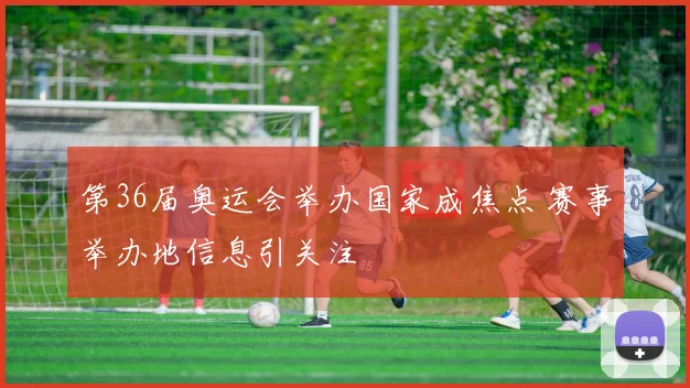 第36届奥运会举办国家成焦点 赛事举办地信息引关注