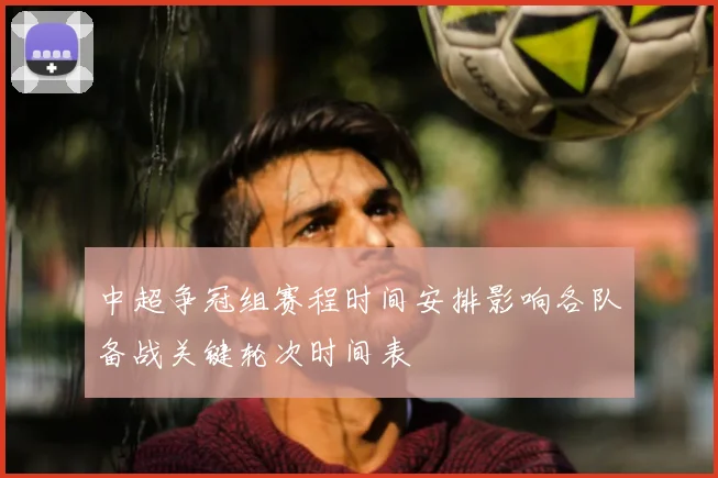 中超争冠组赛程时间安排影响各队备战关键轮次时间表