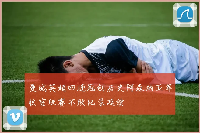 曼城英超四连冠创历史阿森纳亚军收官联赛不败纪录延续