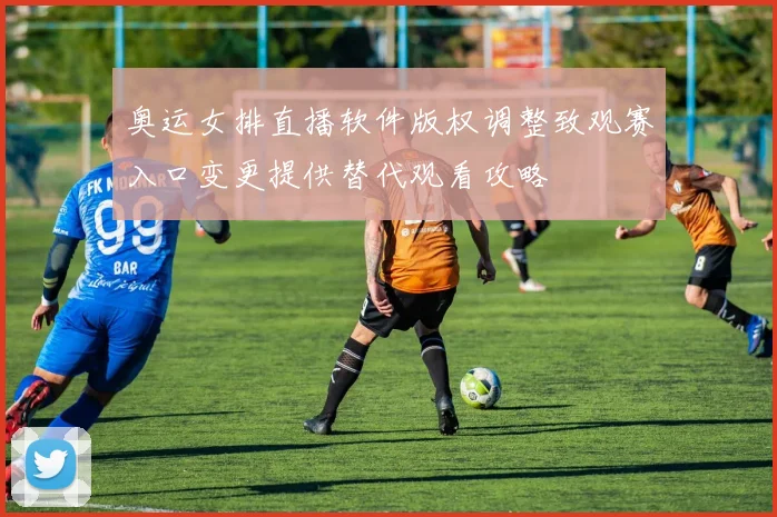 奥运女排直播软件版权调整致观赛入口变更提供替代观看攻略