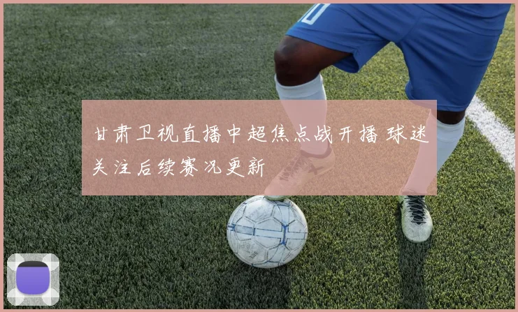 甘肃卫视直播中超焦点战开播 球迷关注后续赛况更新