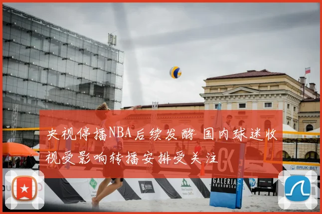 央视停播NBA后续发酵 国内球迷收视受影响转播安排受关注