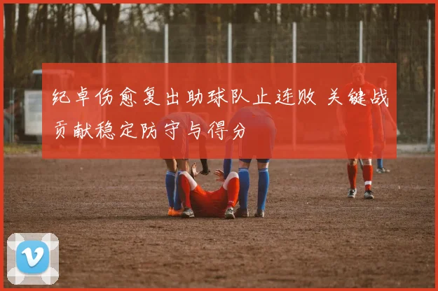 纪卓伤愈复出助球队止连败 关键战贡献稳定防守与得分