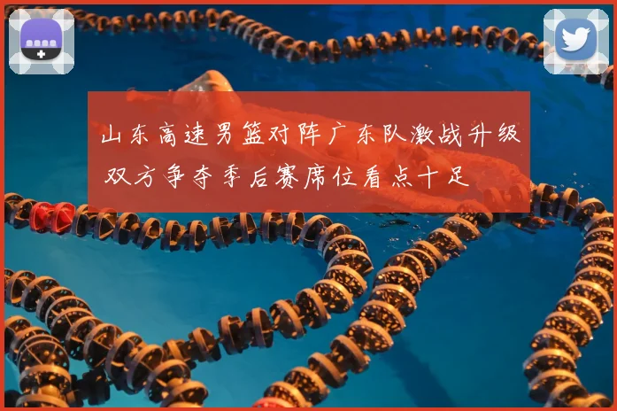 山东高速男篮对阵广东队激战升级 双方争夺季后赛席位看点十足