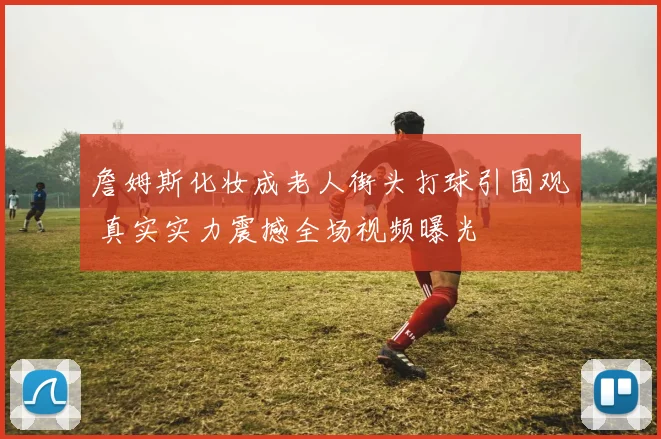 詹姆斯化妆成老人街头打球引围观 真实实力震撼全场视频曝光