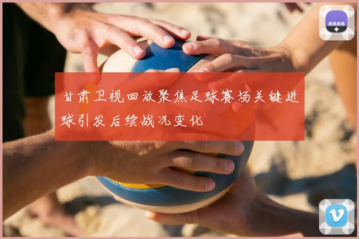 甘肃卫视回放聚焦足球赛场关键进球引发后续战况变化