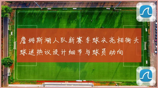 詹姆斯湖人队新赛季球衣亮相街头球迷热议设计细节与球员动向