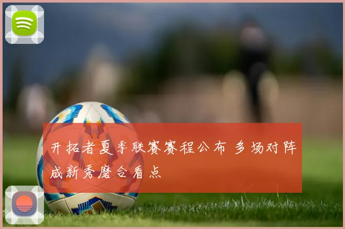 开拓者夏季联赛赛程公布 多场对阵成新秀磨合看点