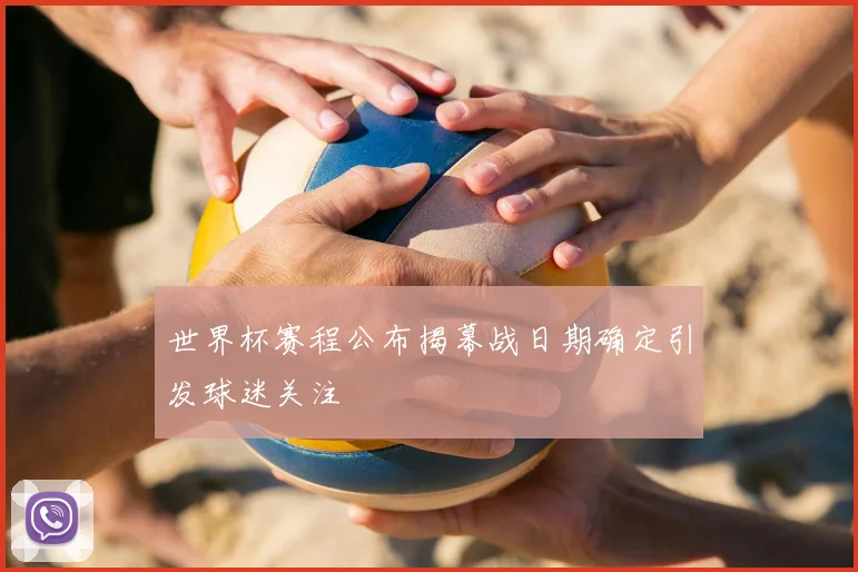 世界杯赛程公布揭幕战日期确定引发球迷关注
