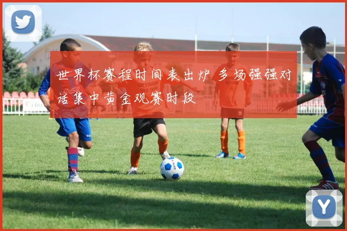 世界杯赛程时间表出炉 多场强强对话集中黄金观赛时段