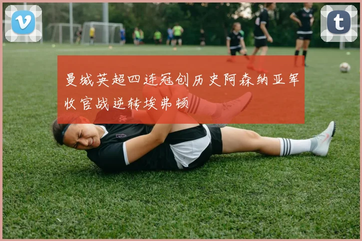 曼城英超四连冠创历史阿森纳亚军收官战逆转埃弗顿