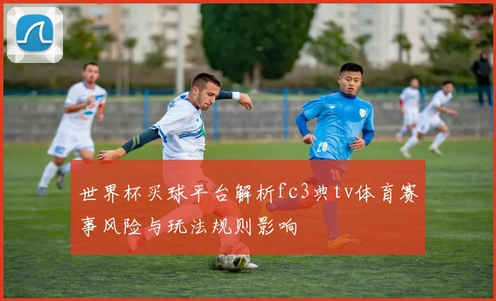 世界杯买球平台解析fc3典tv体育赛事风险与玩法规则影响