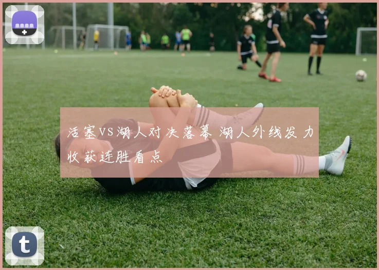 活塞vs湖人对决落幕 湖人外线发力收获连胜看点