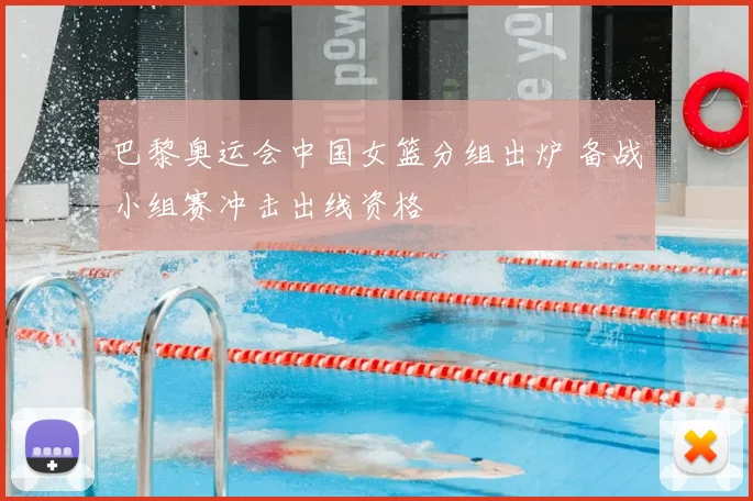 巴黎奥运会中国女篮分组出炉 备战小组赛冲击出线资格