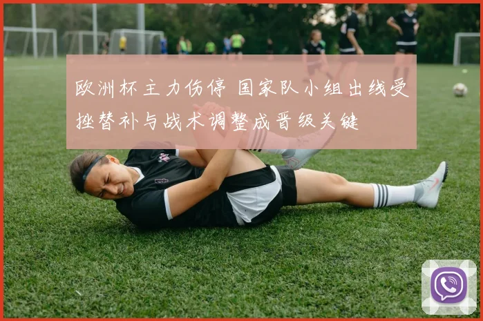 欧洲杯主力伤停 国家队小组出线受挫替补与战术调整成晋级关键