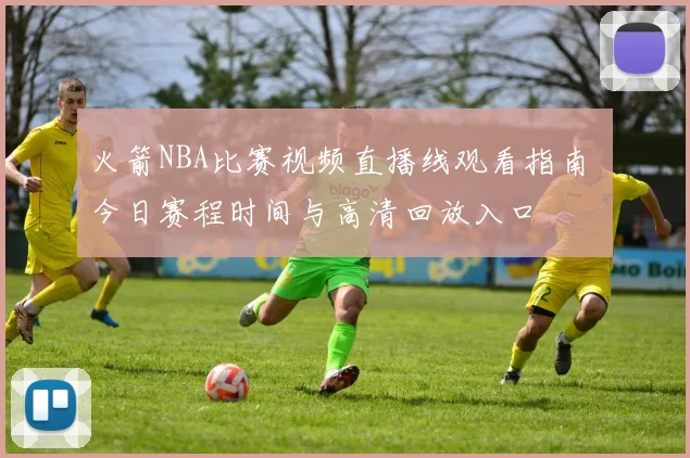 火箭NBA比赛视频直播线观看指南 今日赛程时间与高清回放入口