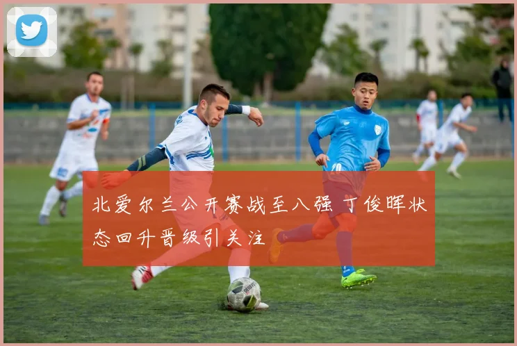 北爱尔兰公开赛战至八强 丁俊晖状态回升晋级引关注