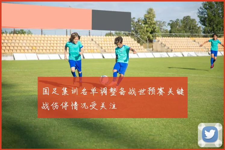 国足集训名单调整备战世预赛关键战伤停情况受关注