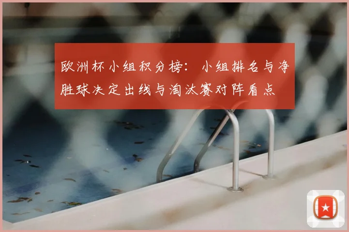 欧洲杯小组积分榜:小组排名与净胜球决定出线与淘汰赛对阵看点